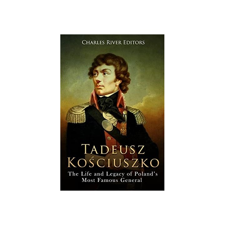 Tadeusz Kosciuszko: The Life and Legacy of Poland's Most Famous General